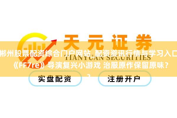 郴州股票配资综合门户网站_配资资讯行情与学习入口 《FF7re》导演复兴小游戏 治服原作保留原味？