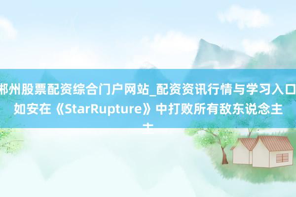 郴州股票配资综合门户网站_配资资讯行情与学习入口 如安在《StarRupture》中打败所有敌东说念主