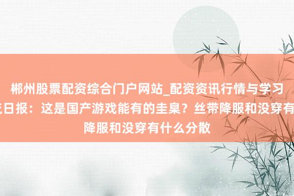 郴州股票配资综合门户网站_配资资讯行情与学习入口 名流日报：这是国产游戏能有的圭臬？丝带降服和没穿有什么分散