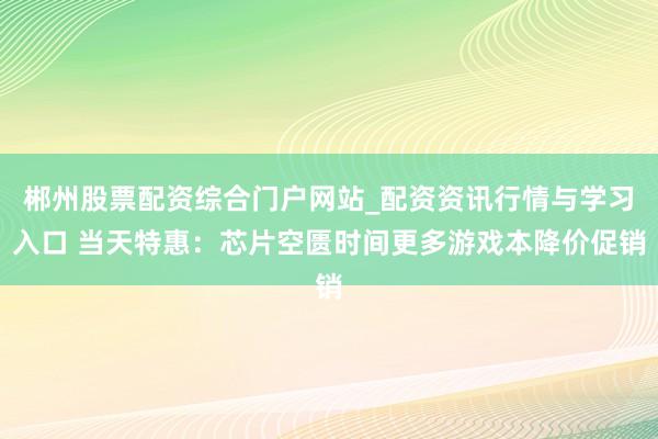 郴州股票配资综合门户网站_配资资讯行情与学习入口 当天特惠：芯片空匮时间更多游戏本降价促销