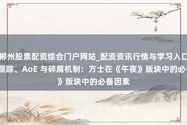 郴州股票配资综合门户网站_配资资讯行情与学习入口 DoT 跟踪、AoE 与碎屑机制：方士在《午夜》版块中的必备因素