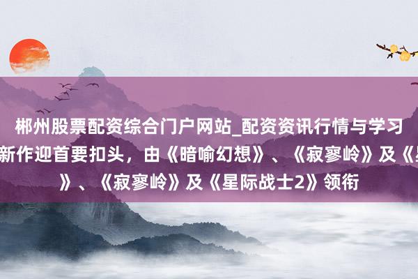 郴州股票配资综合门户网站_配资资讯行情与学习入口 澳洲特惠：新作迎首要扣头，由《暗喻幻想》、《寂寥岭》及《星际战士2》领衔