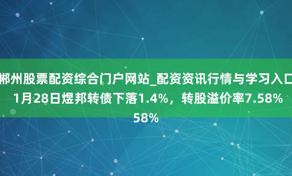 郴州股票配资综合门户网站_配资资讯行情与学习入口 1月28日煜邦转债下落1.4%，转股溢价率7.58%
