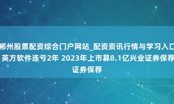 郴州股票配资综合门户网站_配资资讯行情与学习入口 英方软件连亏2年 2023年上市募8.1亿兴业证券保荐