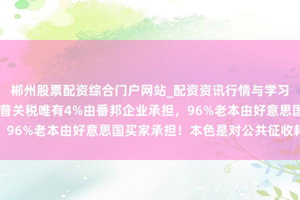 郴州股票配资综合门户网站_配资资讯行情与学习入口 德国智库：特朗普关税唯有4%由番邦企业承担，96%老本由好意思国买家承担！本色是对公共征收耗尽税