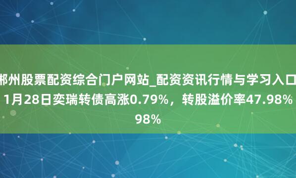郴州股票配资综合门户网站_配资资讯行情与学习入口 1月28日奕瑞转债高涨0.79%，转股溢价率47.98%