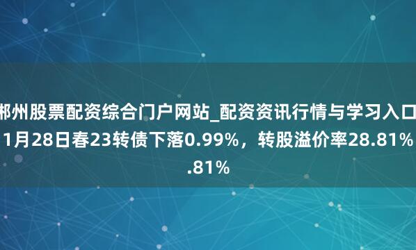 郴州股票配资综合门户网站_配资资讯行情与学习入口 1月28日春23转债下落0.99%，转股溢价率28.81%
