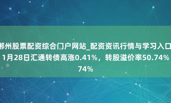 郴州股票配资综合门户网站_配资资讯行情与学习入口 1月28日汇通转债高涨0.41%，转股溢价率50.74%