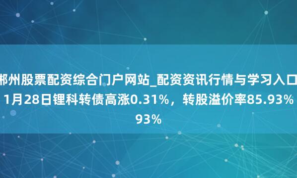 郴州股票配资综合门户网站_配资资讯行情与学习入口 1月28日锂科转债高涨0.31%，转股溢价率85.93%