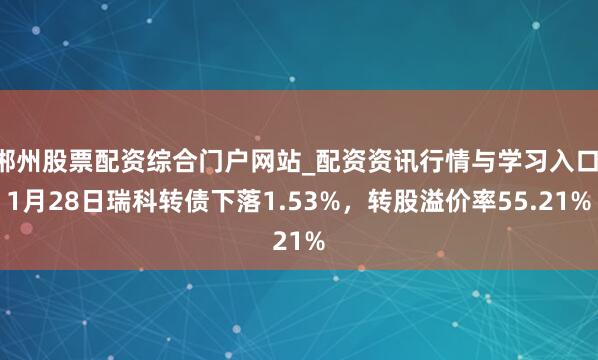 郴州股票配资综合门户网站_配资资讯行情与学习入口 1月28日瑞科转债下落1.53%，转股溢价率55.21%