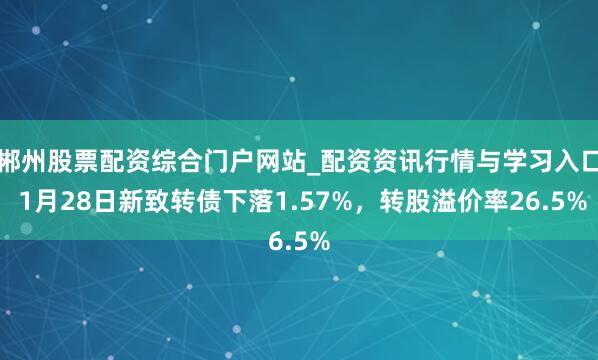 郴州股票配资综合门户网站_配资资讯行情与学习入口 1月28日新致转债下落1.57%，转股溢价率26.5%