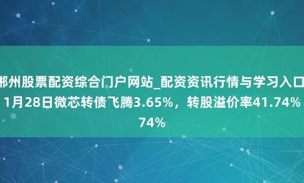 郴州股票配资综合门户网站_配资资讯行情与学习入口 1月28日微芯转债飞腾3.65%，转股溢价率41.74%