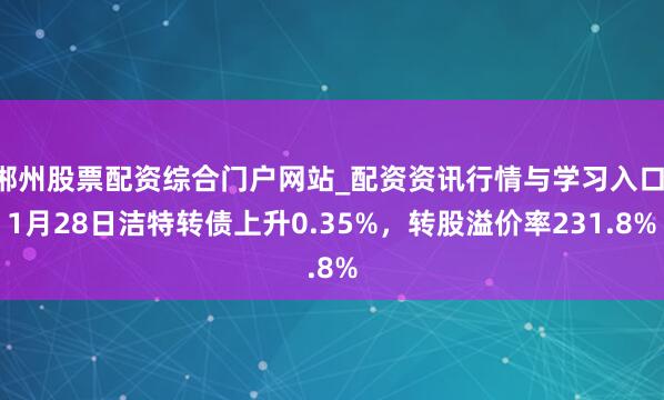 郴州股票配资综合门户网站_配资资讯行情与学习入口 1月28日洁特转债上升0.35%，转股溢价率231.8%