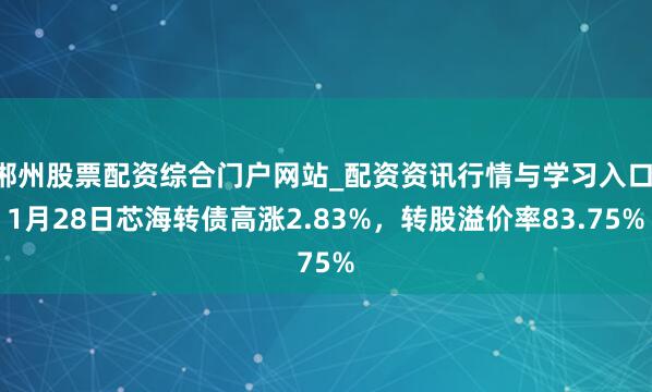 郴州股票配资综合门户网站_配资资讯行情与学习入口 1月28日芯海转债高涨2.83%，转股溢价率83.75%