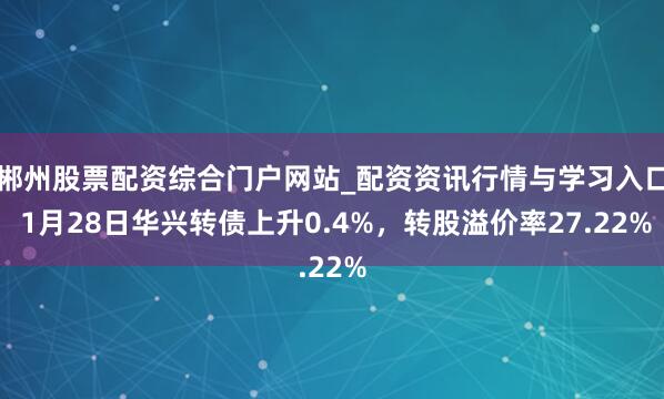 郴州股票配资综合门户网站_配资资讯行情与学习入口 1月28日华兴转债上升0.4%，转股溢价率27.22%