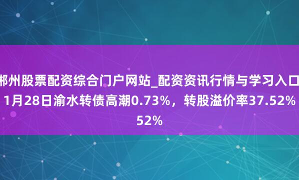 郴州股票配资综合门户网站_配资资讯行情与学习入口 1月28日渝水转债高潮0.73%，转股溢价率37.52%