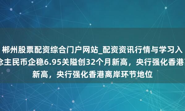 郴州股票配资综合门户网站_配资资讯行情与学习入口 离岸东说念主民币企稳6.95关隘创32个月新高，央行强化香港离岸环节地位