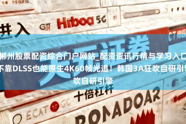 郴州股票配资综合门户网站_配资资讯行情与学习入口 不靠DLSS也能原生4K60帧光追！韩国3A狂吹自研引擎