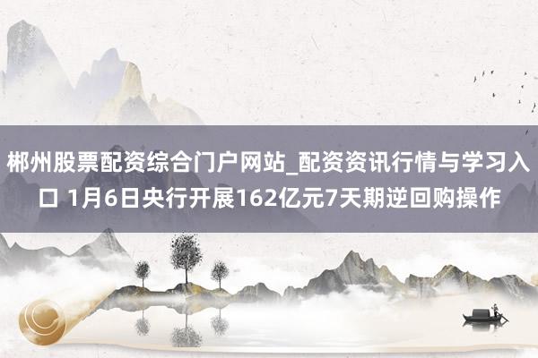 郴州股票配资综合门户网站_配资资讯行情与学习入口 1月6日央行开展162亿元7天期逆回购操作