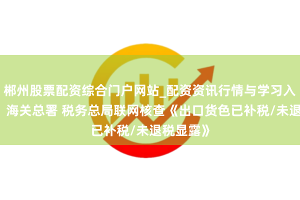 郴州股票配资综合门户网站_配资资讯行情与学习入口 公告！海关总署 税务总局联网核查《出口货色已补税/未退税显露》