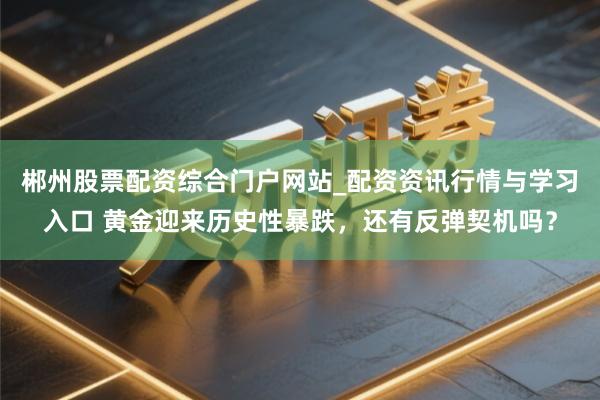郴州股票配资综合门户网站_配资资讯行情与学习入口 黄金迎来历史性暴跌，还有反弹契机吗？