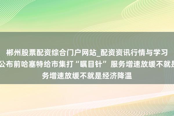 郴州股票配资综合门户网站_配资资讯行情与学习入口 非农公布前哈塞特给市集打“瞩目针” 服务增速放缓不就是经济降温