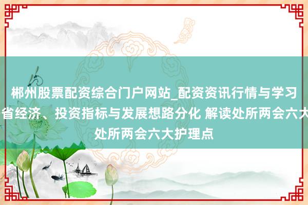 郴州股票配资综合门户网站_配资资讯行情与学习入口 各省经济、投资指标与发展想路分化 解读处所两会六大护理点
