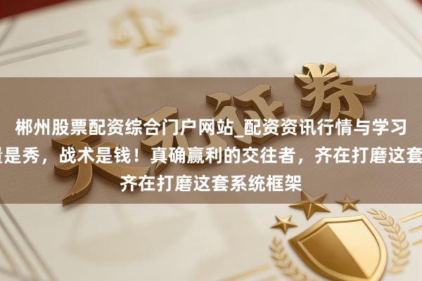 郴州股票配资综合门户网站_配资资讯行情与学习入口 掂量是秀，战术是钱！真确赢利的交往者，齐在打磨这套系统框架