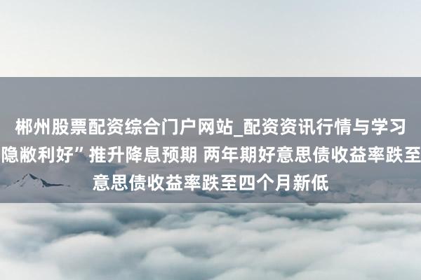 郴州股票配资综合门户网站_配资资讯行情与学习入口 通胀“隐敝利好”推升降息预期 两年期好意思债收益率跌至四个月新低