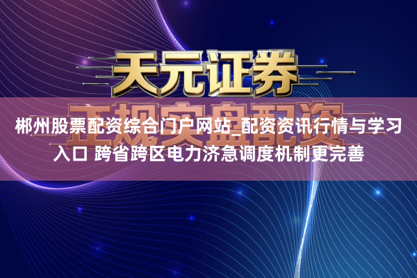 郴州股票配资综合门户网站_配资资讯行情与学习入口 跨省跨区电力济急调度机制更完善