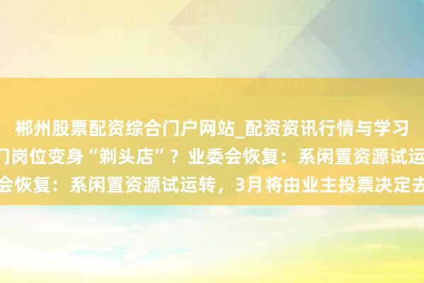 郴州股票配资综合门户网站_配资资讯行情与学习入口 南京江宁一小区门岗位变身“剃头店”？业委会恢复：系闲置资源试运转，3月将由业主投票决定去留