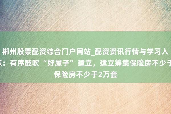 郴州股票配资综合门户网站_配资资讯行情与学习入口 广东：有序鼓吹 “好屋子” 建立，建立筹集保险房不少于2万套