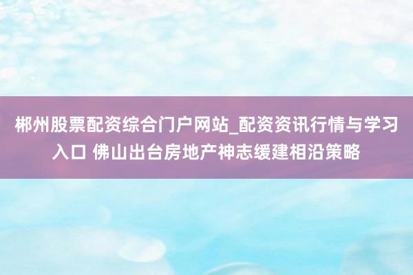 郴州股票配资综合门户网站_配资资讯行情与学习入口 佛山出台房地产神志缓建相沿策略
