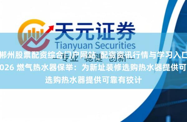 郴州股票配资综合门户网站_配资资讯行情与学习入口 2025-2026 燃气热水器保举：为新址装修选购热水器提供可靠有狡计