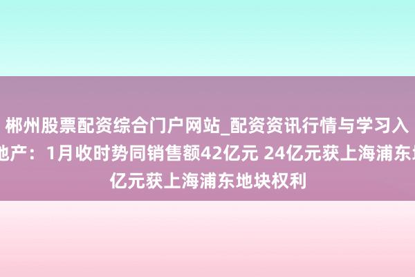 郴州股票配资综合门户网站_配资资讯行情与学习入口 越秀地产：1月收时势同销售额42亿元 24亿元获上海浦东地块权利