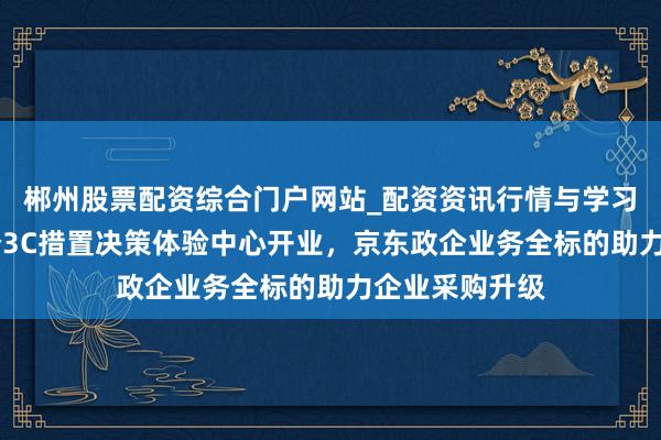 郴州股票配资综合门户网站_配资资讯行情与学习入口 国内首个3C措置决策体验中心开业，京东政企业务全标的助力企业采购升级
