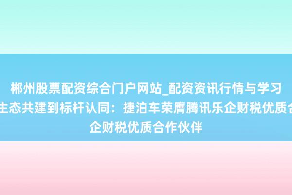 郴州股票配资综合门户网站_配资资讯行情与学习入口 从生态共建到标杆认同：捷泊车荣膺腾讯乐企财税优质合作伙伴