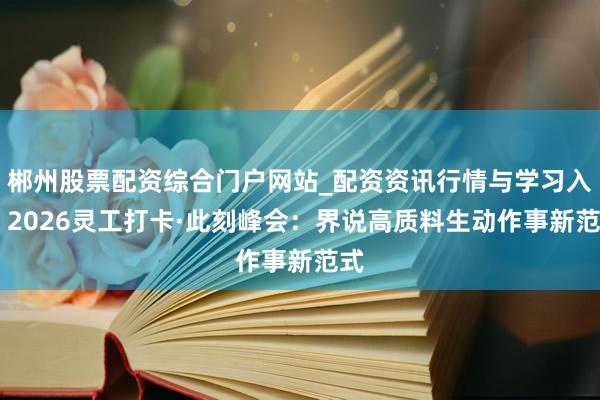 郴州股票配资综合门户网站_配资资讯行情与学习入口 2026灵工打卡·此刻峰会：界说高质料生动作事新范式