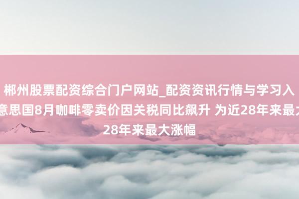 郴州股票配资综合门户网站_配资资讯行情与学习入口 好意思国8月咖啡零卖价因关税同比飙升 为近28年来最大涨幅