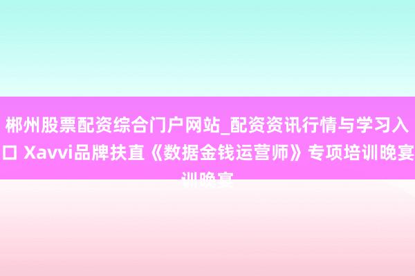 郴州股票配资综合门户网站_配资资讯行情与学习入口 Xavvi品牌扶直《数据金钱运营师》专项培训晚宴