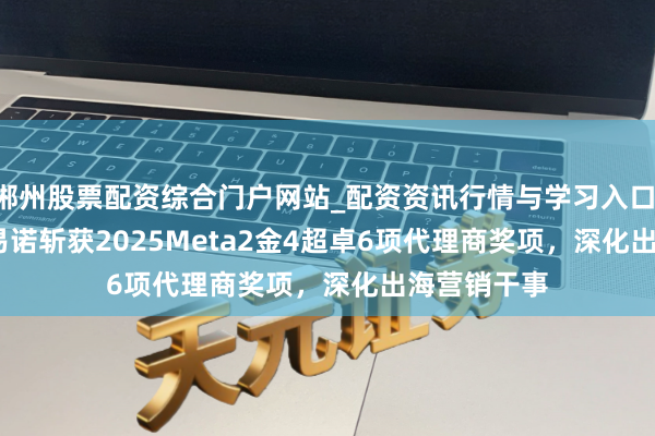 郴州股票配资综合门户网站_配资资讯行情与学习入口 YinoLink易诺斩获2025Meta2金4超卓6项代理商奖项，深化出海营销干事