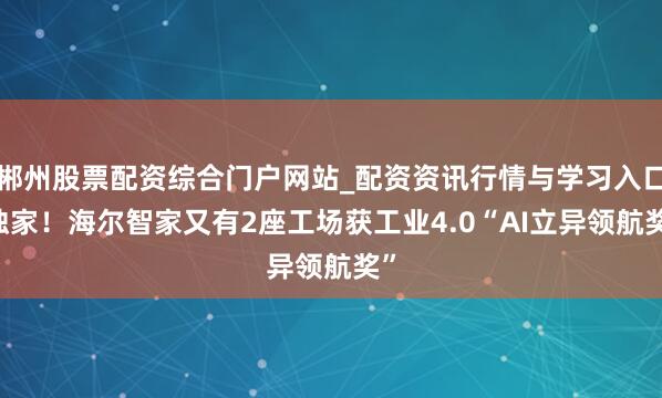 郴州股票配资综合门户网站_配资资讯行情与学习入口 独家！海尔智家又有2座工场获工业4.0“AI立异领航奖”