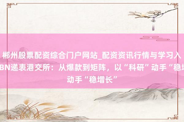 郴州股票配资综合门户网站_配资资讯行情与学习入口 HBN递表港交所：从爆款到矩阵，以“科研”动手“稳增长”