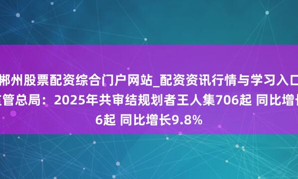 郴州股票配资综合门户网站_配资资讯行情与学习入口 阛阓监管总局：2025年共审结规划者王人集706起 同比增长9.8%