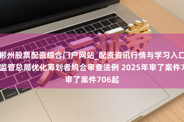 郴州股票配资综合门户网站_配资资讯行情与学习入口 商场监管总局优化筹划者鸠合审查法例 2025年审了案件706起