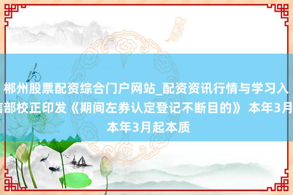 郴州股票配资综合门户网站_配资资讯行情与学习入口 工信部校正印发《期间左券认定登记不断目的》 本年3月起本质