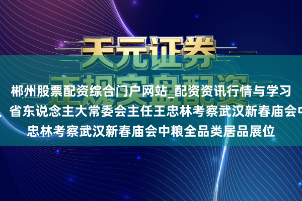 郴州股票配资综合门户网站_配资资讯行情与学习入口 湖北省委通知、省东说念主大常委会主任王忠林考察武汉新春庙会中粮全品类居品展位