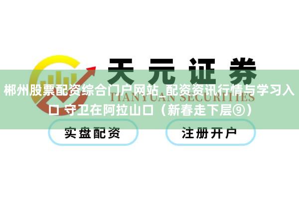 郴州股票配资综合门户网站_配资资讯行情与学习入口 守卫在阿拉山口（新春走下层⑨）