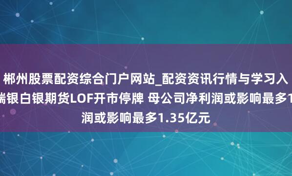 郴州股票配资综合门户网站_配资资讯行情与学习入口 国投瑞银白银期货LOF开市停牌 母公司净利润或影响最多1.35亿元