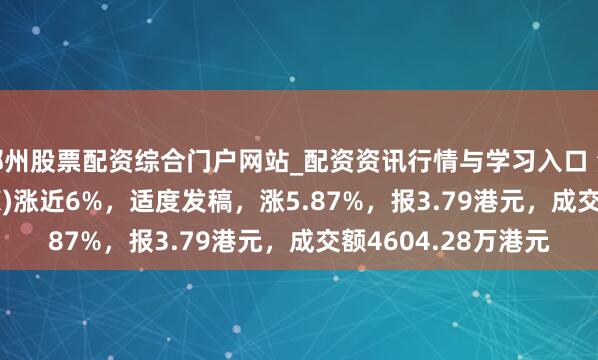 郴州股票配资综合门户网站_配资资讯行情与学习入口 潼关黄金(00340.HK)涨近6%，适度发稿，涨5.87%，报3.79港元，成交额4604.28万港元